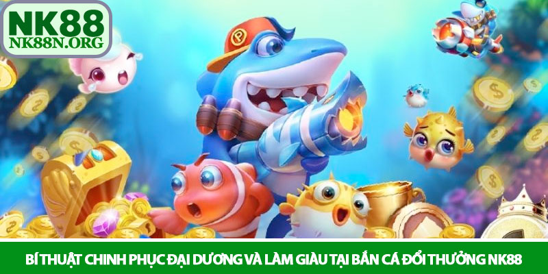 Bắn cá đổi thưởng - Trải nghiệm săn cá kịch tính tại NK88 3 Bí thuật chinh phục đại dương và làm giàu tại bắn cá đổi thưởng NK88
