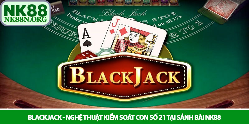 Blackjack - Nghệ thuật kiểm soát con số 21 tại sảnh bài NK88 1 Blackjack - Nghệ thuật kiểm soát con số 21 tại sảnh bài NK88